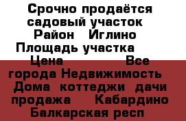 Срочно продаётся садовый участок › Район ­ Иглино › Площадь участка ­ 8 › Цена ­ 450 000 - Все города Недвижимость » Дома, коттеджи, дачи продажа   . Кабардино-Балкарская респ.